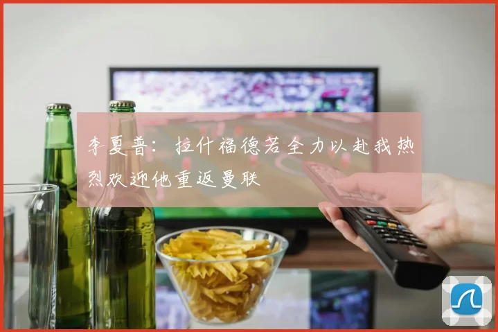 李夏普：拉什福德若全力以赴我热烈欢迎他重返曼联