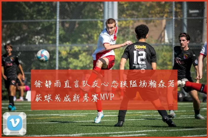 徐静雨直言队友心态狭隘杨瀚森若获球或成新秀赛MVP
