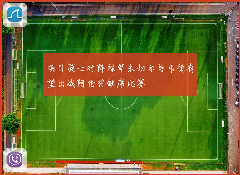明日骑士对阵绿军米切尔与韦德有望出战阿伦将缺席比赛