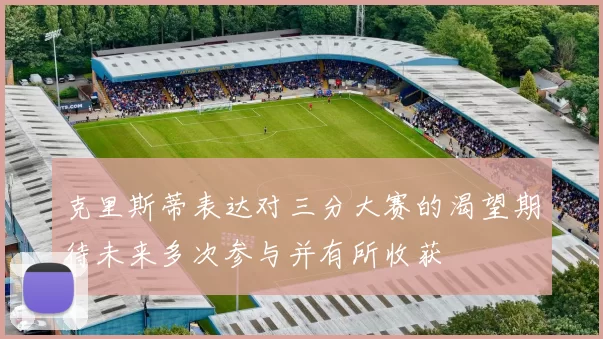 克里斯蒂表达对三分大赛的渴望期待未来多次参与并有所收获