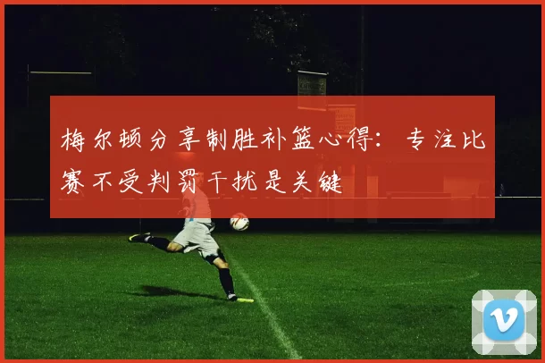 梅尔顿分享制胜补篮心得：专注比赛不受判罚干扰是关键