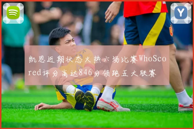 凯恩近期状态火热六场比赛WhoScored评分高达846分领跑五大联赛