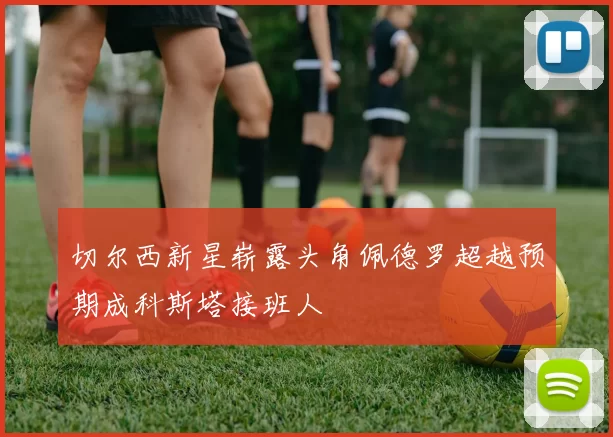 切尔西新星崭露头角佩德罗超越预期成科斯塔接班人