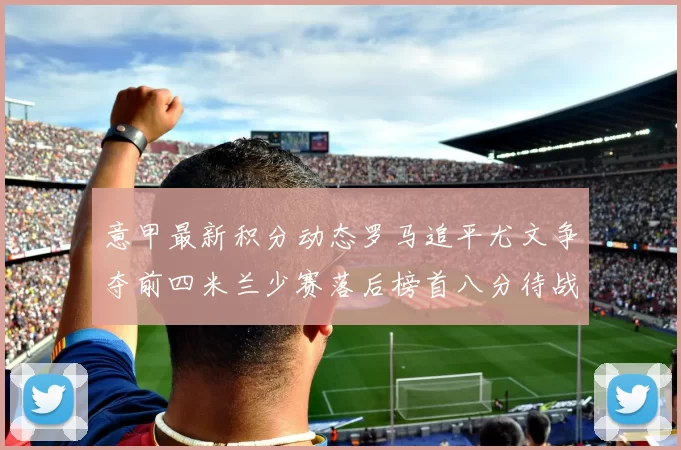 意甲最新积分动态罗马追平尤文争夺前四米兰少赛落后榜首八分待战比萨