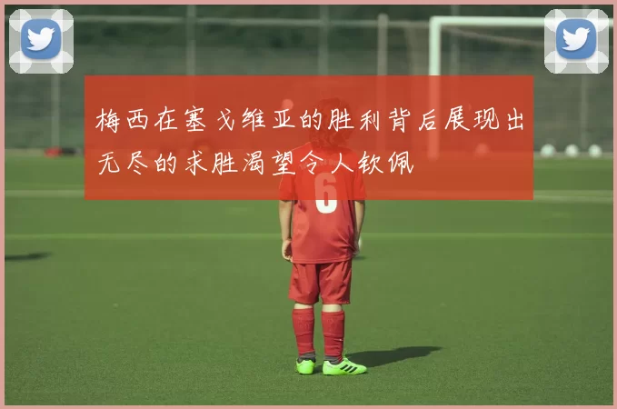 梅西在塞戈维亚的胜利背后展现出无尽的求胜渴望令人钦佩