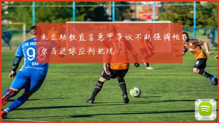 米兰助教直言意甲争议不断强调帕尔马进球应判犯规