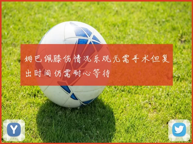 姆巴佩膝伤情况乐观无需手术但复出时间仍需耐心等待