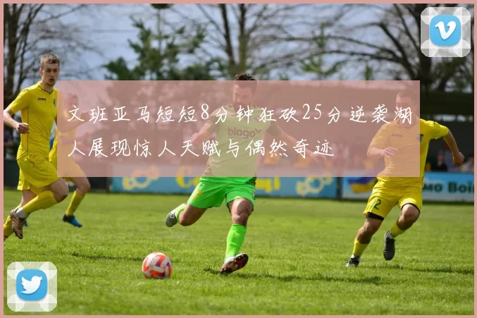 文班亚马短短8分钟狂砍25分逆袭湖人展现惊人天赋与偶然奇迹