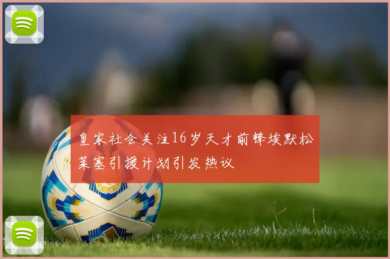 皇家社会关注16岁天才前锋埃默松莱塞引援计划引发热议