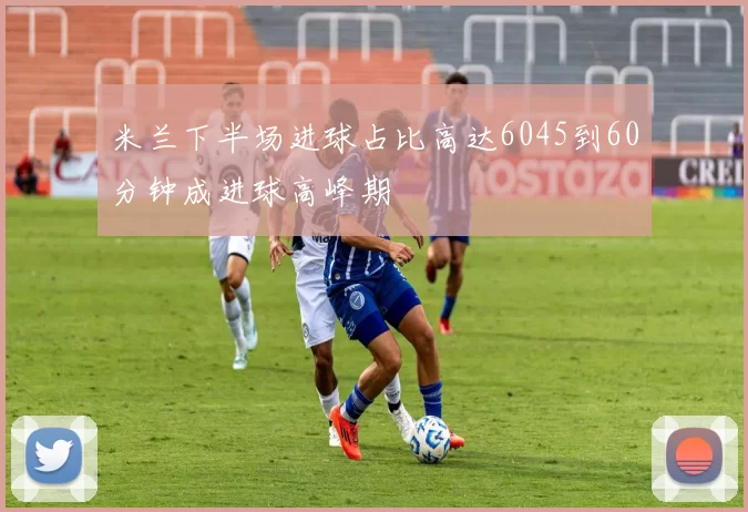 米兰下半场进球占比高达6045到60分钟成进球高峰期
