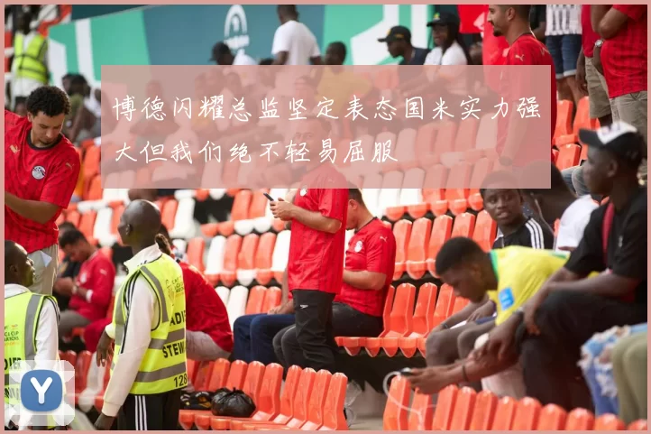 博德闪耀总监坚定表态国米实力强大但我们绝不轻易屈服
