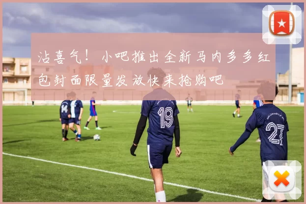 沾喜气！小吧推出全新马内多多红包封面限量发放快来抢购吧