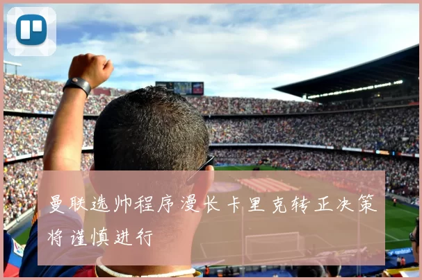 曼联选帅程序漫长卡里克转正决策将谨慎进行