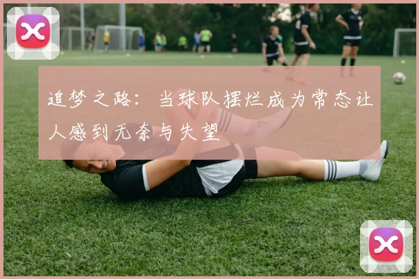 追梦之路：当球队摆烂成为常态让人感到无奈与失望