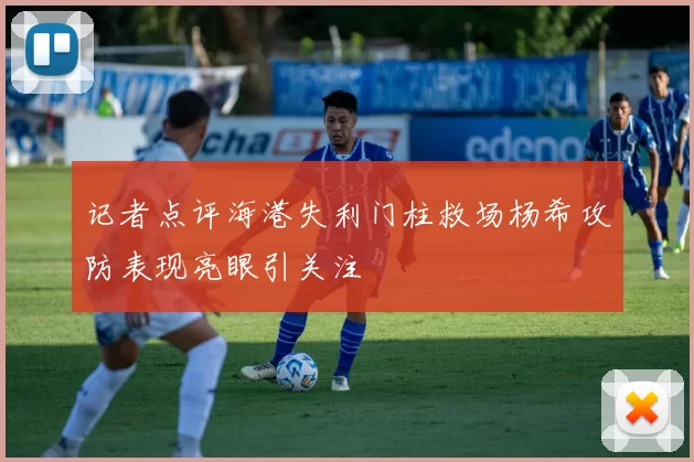 记者点评海港失利门柱救场杨希攻防表现亮眼引关注