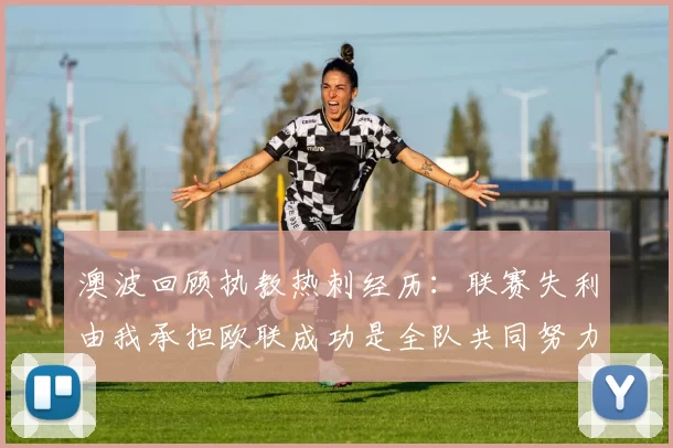澳波回顾执教热刺经历：联赛失利由我承担欧联成功是全队共同努力的成果