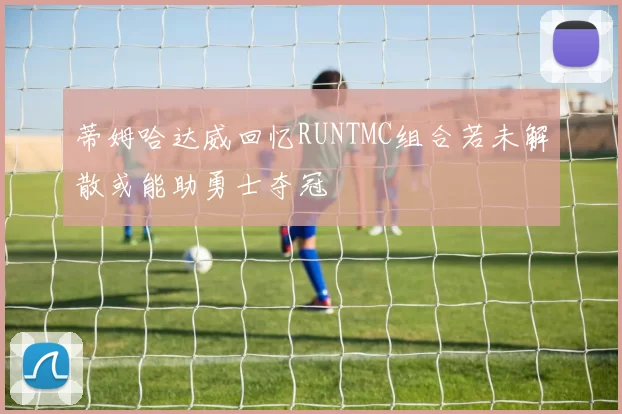 蒂姆哈达威回忆RUNTMC组合若未解散或能助勇士夺冠