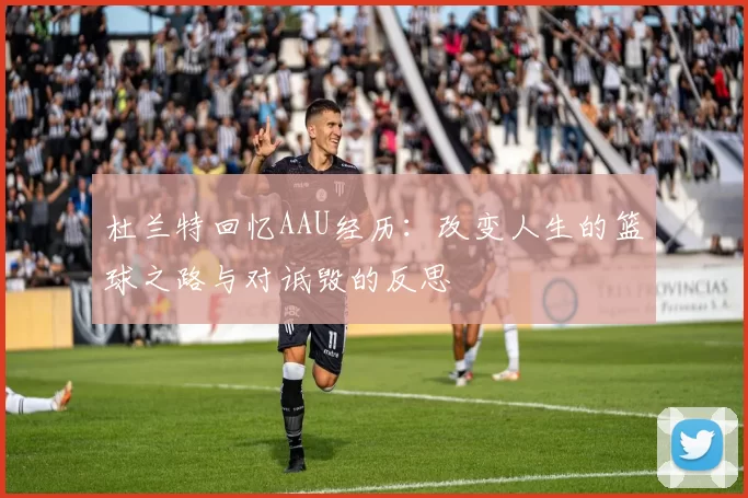杜兰特回忆AAU经历：改变人生的篮球之路与对诋毁的反思