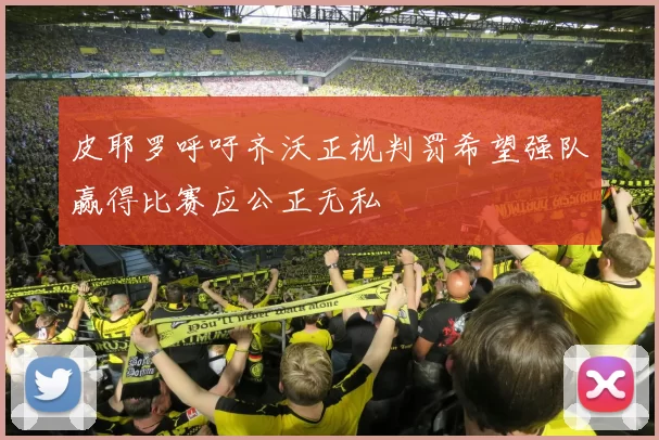 皮耶罗呼吁齐沃正视判罚希望强队赢得比赛应公正无私