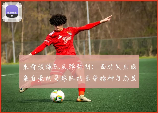 米奇谈球队反弹时刻：面对失利我最自豪的是球队的竞争精神与态度