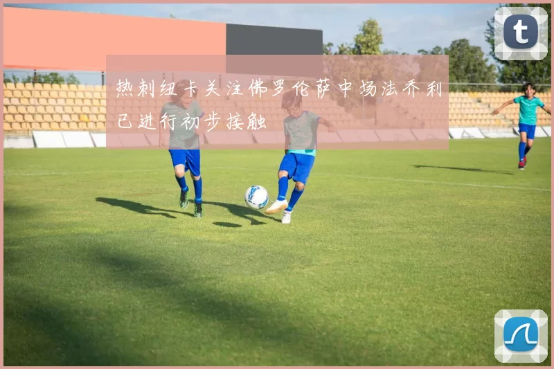热刺纽卡关注佛罗伦萨中场法乔利已进行初步接触