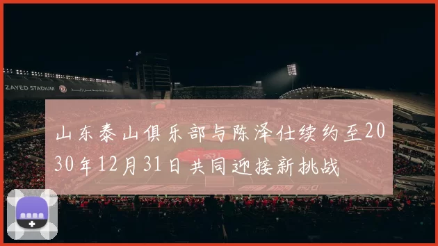 山东泰山俱乐部与陈泽仕续约至2030年12月31日共同迎接新挑战