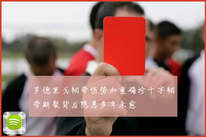 罗德里戈韧带伤势加重确诊十字韧带断裂背后隐患多年未愈