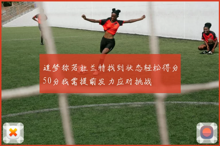 追梦称若杜兰特找到状态轻松得分50分我需提前发力应对挑战