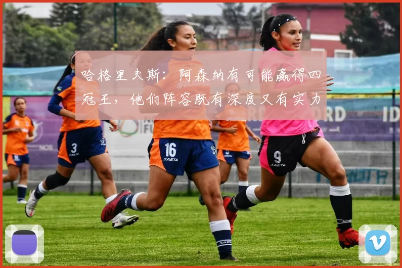哈格里夫斯：阿森纳有可能赢得四冠王，他们阵容既有深度又有实力