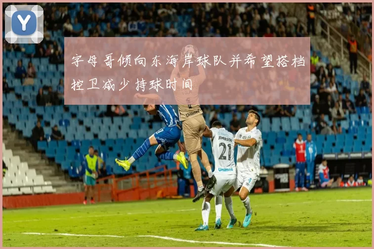 字母哥倾向东海岸球队并希望搭档控卫减少持球时间
