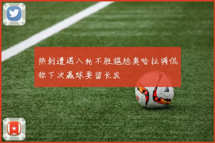 热刺遭遇八轮不胜尴尬奥哈拉调侃称下次赢球要留长发