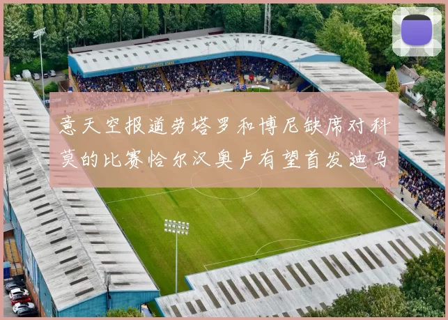 意天空报道劳塔罗和博尼缺席对科莫的比赛恰尔汉奥卢有望首发迪马尔科或将轮休