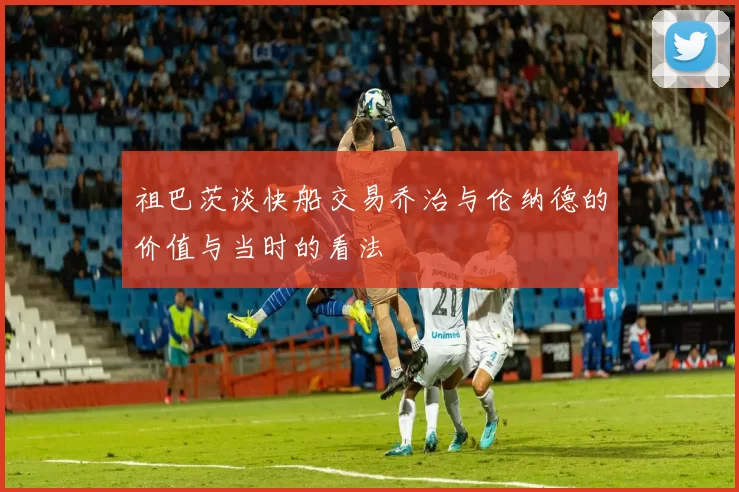 祖巴茨谈快船交易乔治与伦纳德的价值与当时的看法
