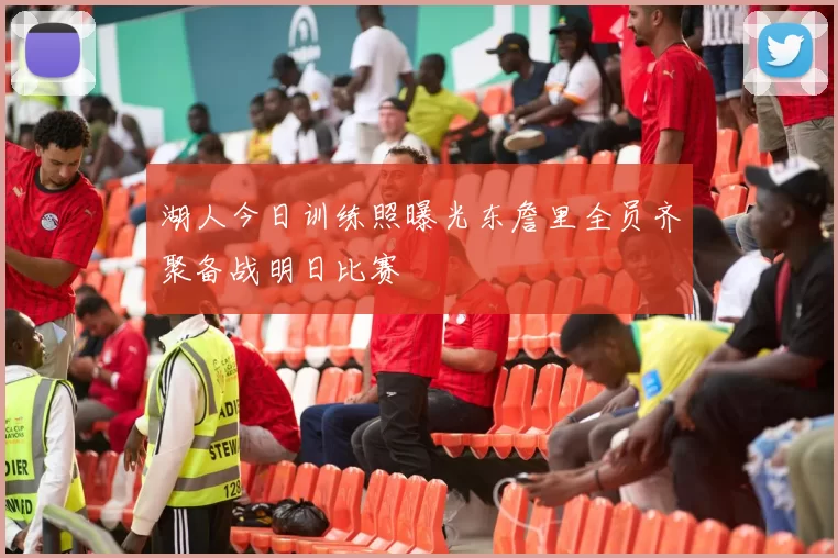 湖人今日训练照曝光东詹里全员齐聚备战明日比赛