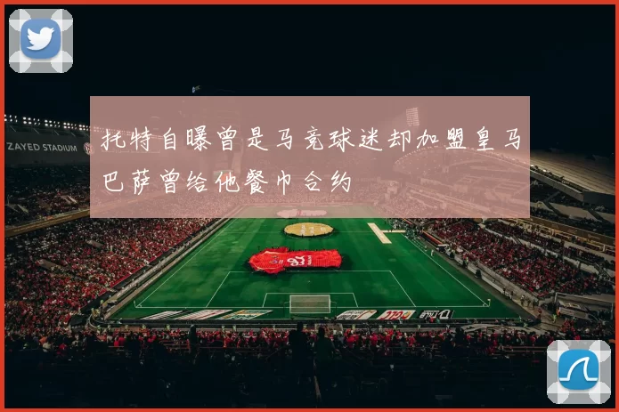托特自曝曾是马竞球迷却加盟皇马巴萨曾给他餐巾合约