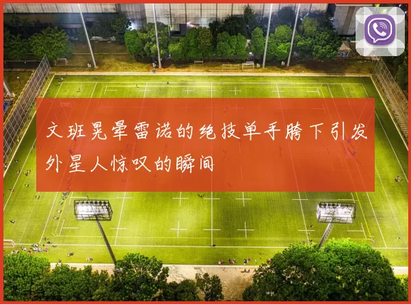 文班晃晕雷诺的绝技单手胯下引发外星人惊叹的瞬间
