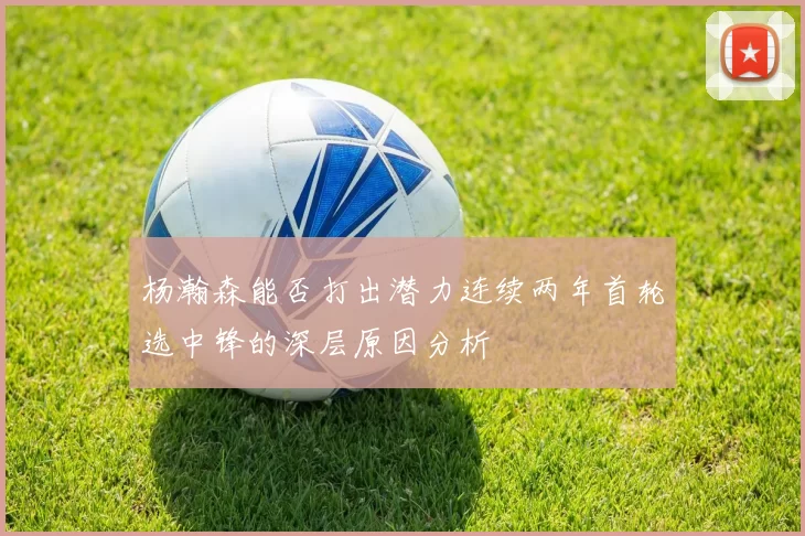 杨瀚森能否打出潜力连续两年首轮选中锋的深层原因分析