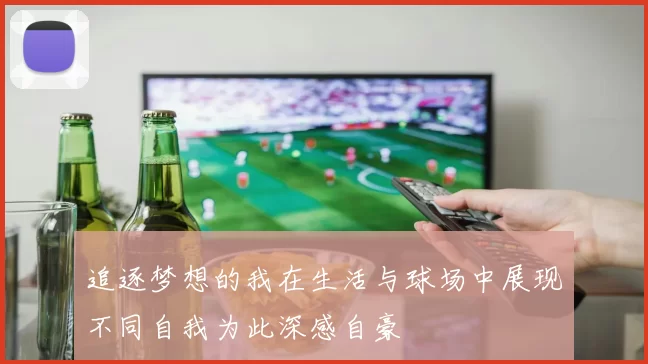 追逐梦想的我在生活与球场中展现不同自我为此深感自豪
