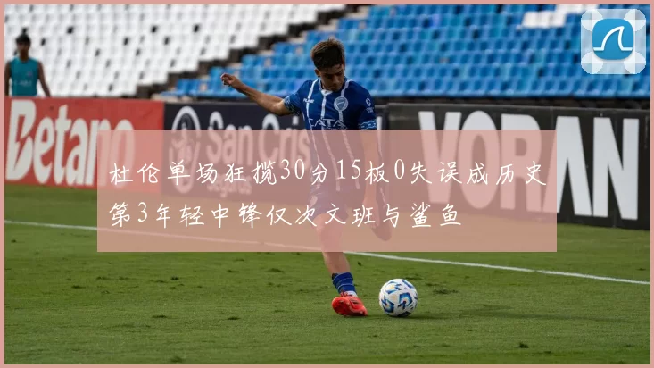 杜伦单场狂揽30分15板0失误成历史第3年轻中锋仅次文班与鲨鱼