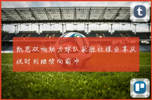 凯恩双响助力球队获胜社媒分享庆祝时刻继续向前冲
