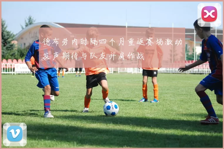 德布劳内时隔四个月重返赛场激动发声期待与队友并肩作战