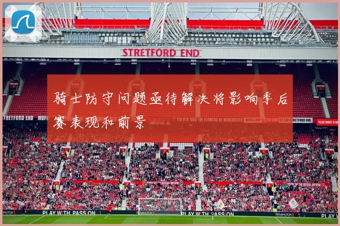 骑士防守问题亟待解决将影响季后赛表现和前景